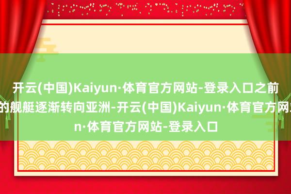 开云(中国)Kaiyun·体育官方网站-登录入口之前禁绝在巴林的舰艇逐渐转向亚洲-开云(中国)Kaiyun·体育官方网站-登录入口