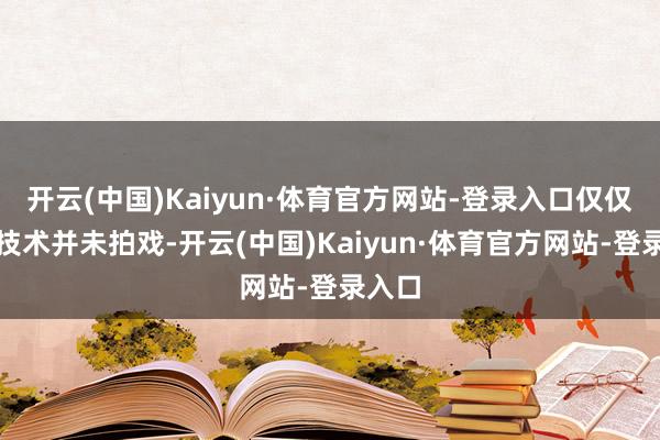 开云(中国)Kaiyun·体育官方网站-登录入口仅仅大学技术并未拍戏-开云(中国)Kaiyun·体育官方网站-登录入口