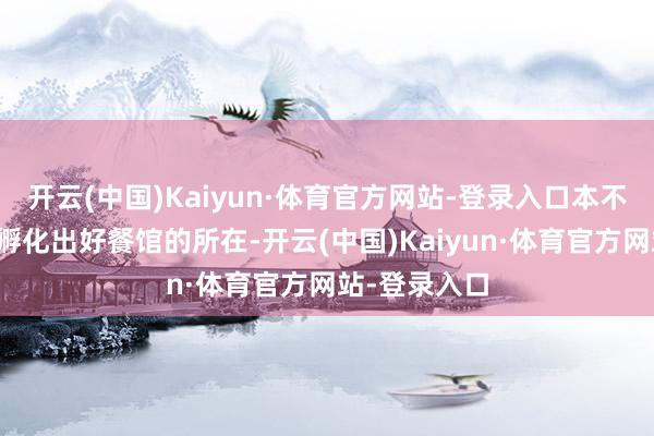 开云(中国)Kaiyun·体育官方网站-登录入口本不是一个可能孵化出好餐馆的所在-开云(中国)Kaiyun·体育官方网站-登录入口