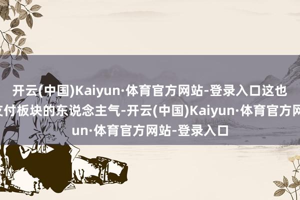 开云(中国)Kaiyun·体育官方网站-登录入口这也提振了跨境支付板块的东说念主气-开云(中国)Kaiyun·体育官方网站-登录入口