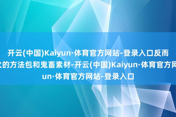 开云(中国)Kaiyun·体育官方网站-登录入口反而成了全网最火的方法包和鬼畜素材-开云(中国)Kaiyun·体育官方网站-登录入口