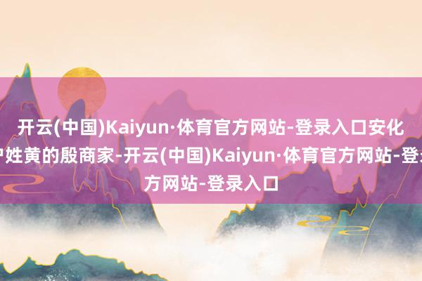 开云(中国)Kaiyun·体育官方网站-登录入口安化县有户姓黄的殷商家-开云(中国)Kaiyun·体育官方网站-登录入口