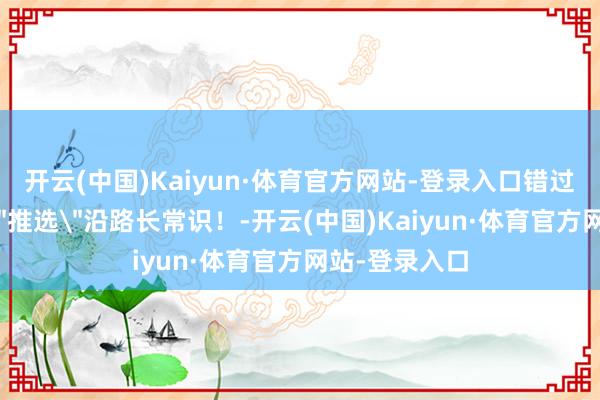 开云(中国)Kaiyun·体育官方网站-登录入口错过太可惜点亮