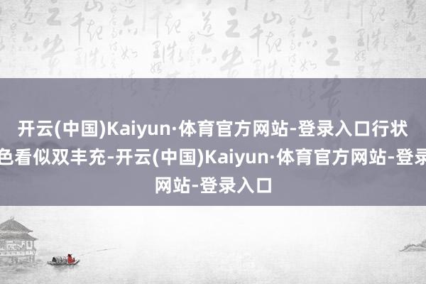 开云(中国)Kaiyun·体育官方网站-登录入口行状与神色看似双丰充-开云(中国)Kaiyun·体育官方网站-登录入口