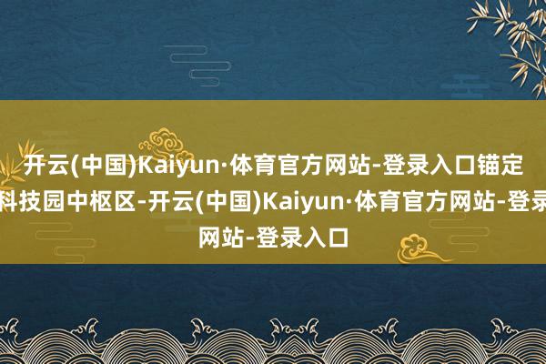 开云(中国)Kaiyun·体育官方网站-登录入口锚定深圳科技园中枢区-开云(中国)Kaiyun·体育官方网站-登录入口