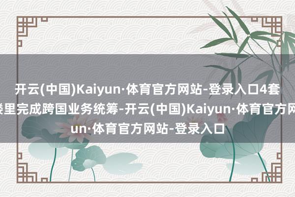 开云(中国)Kaiyun·体育官方网站-登录入口4套班子在一栋楼里完成跨国业务统筹-开云(中国)Kaiyun·体育官方网站-登录入口