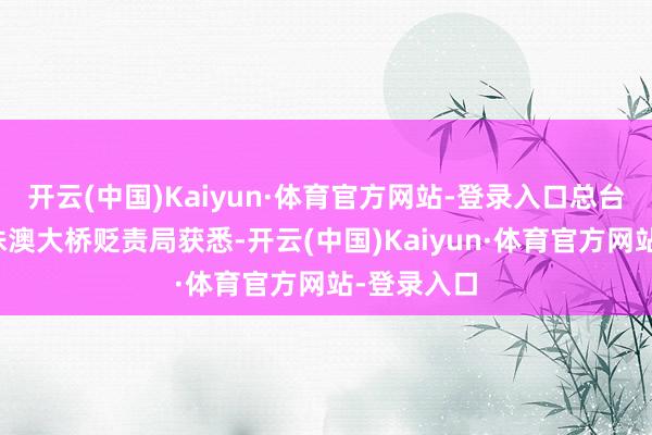 开云(中国)Kaiyun·体育官方网站-登录入口总台记者从港珠澳大桥贬责局获悉-开云(中国)Kaiyun·体育官方网站-登录入口