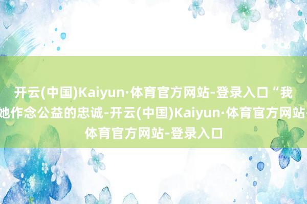 开云(中国)Kaiyun·体育官方网站-登录入口“我捐钱是信她作念公益的忠诚-开云(中国)Kaiyun·体育官方网站-登录入口