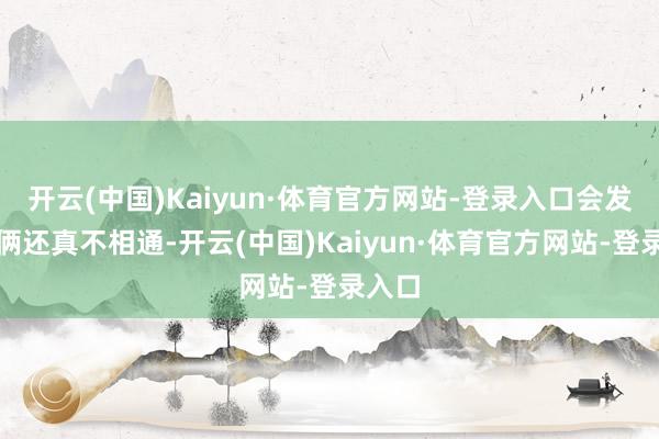 开云(中国)Kaiyun·体育官方网站-登录入口会发现它俩还真不相通-开云(中国)Kaiyun·体育官方网站-登录入口