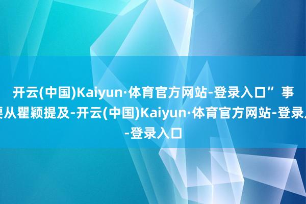 开云(中国)Kaiyun·体育官方网站-登录入口” 事情要从瞿颖提及-开云(中国)Kaiyun·体育官方网站-登录入口