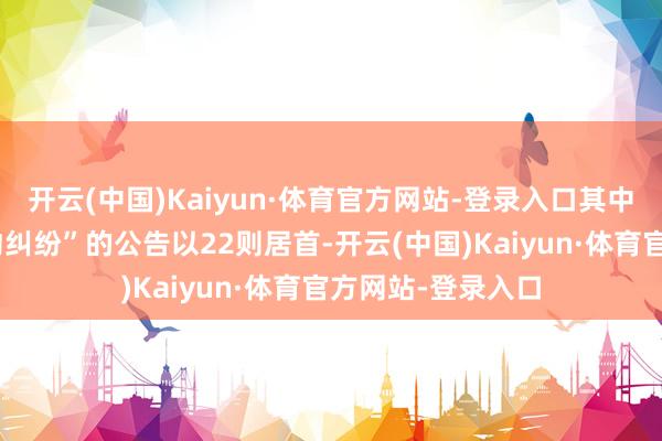 开云(中国)Kaiyun·体育官方网站-登录入口其中案由为“劳务条约纠纷”的公告以22则居首-开云(中国)Kaiyun·体育官方网站-登录入口