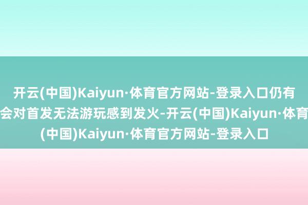开云(中国)Kaiyun·体育官方网站-登录入口仍有无数 PS5 粉丝无疑会对首发无法游玩感到发火-开云(中国)Kaiyun·体育官方网站-登录入口