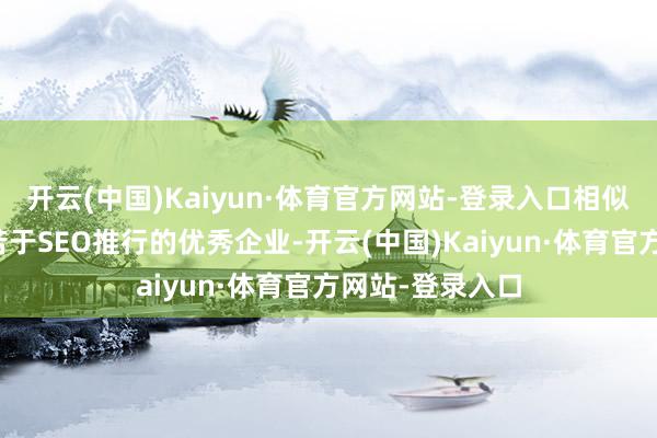 开云(中国)Kaiyun·体育官方网站-登录入口相似汇注了宽广勤苦于SEO推行的优秀企业-开云(中国)Kaiyun·体育官方网站-登录入口