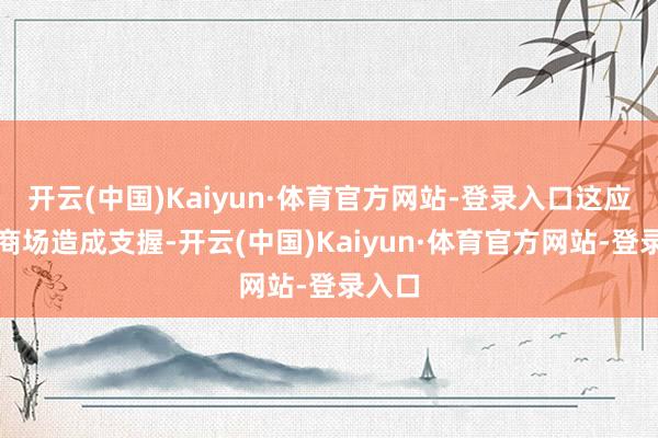开云(中国)Kaiyun·体育官方网站-登录入口这应该对商场造成支握-开云(中国)Kaiyun·体育官方网站-登录入口