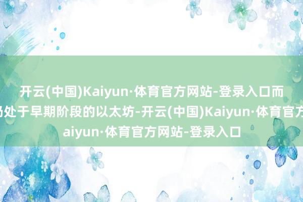 开云(中国)Kaiyun·体育官方网站-登录入口而机构接受进度仍处于早期阶段的以太坊-开云(中国)Kaiyun·体育官方网站-登录入口
