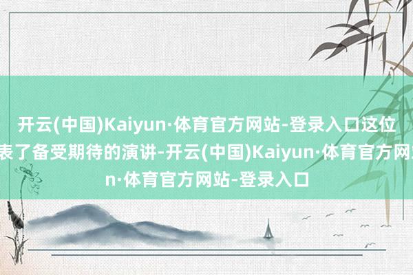 开云(中国)Kaiyun·体育官方网站-登录入口这位央行行长发表了备受期待的演讲-开云(中国)Kaiyun·体育官方网站-登录入口