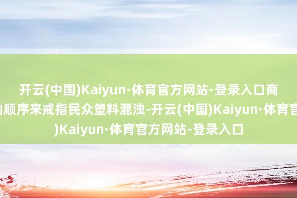 开云(中国)Kaiyun·体育官方网站-登录入口商酌采选有管理力的顺序来戒指民众塑料混浊-开云(中国)Kaiyun·体育官方网站-登录入口