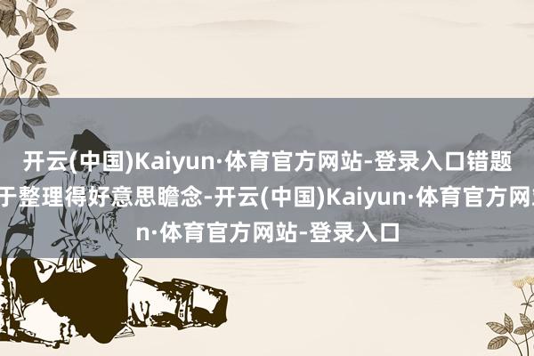 开云(中国)Kaiyun·体育官方网站-登录入口错题的道理不在于整理得好意思瞻念-开云(中国)Kaiyun·体育官方网站-登录入口