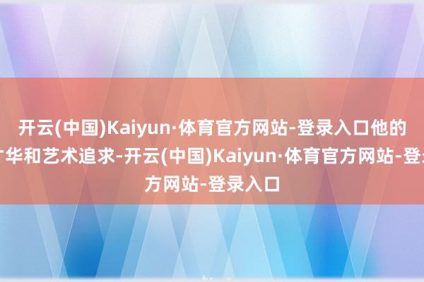 开云(中国)Kaiyun·体育官方网站-登录入口他的演出才华和艺术追求-开云(中国)Kaiyun·体育官方网站-登录入口
