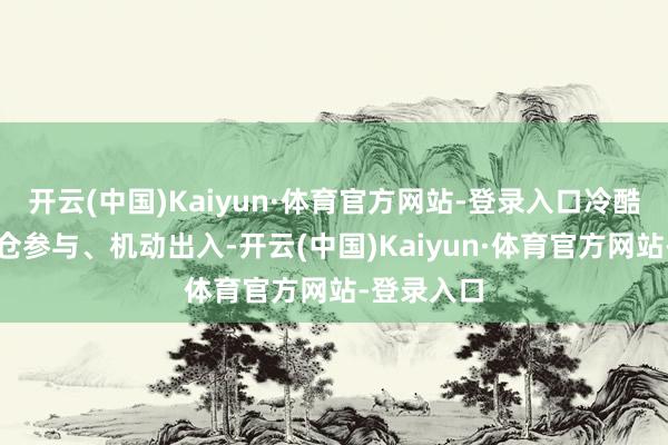 开云(中国)Kaiyun·体育官方网站-登录入口冷酷投资者轻仓参与、机动出入-开云(中国)Kaiyun·体育官方网站-登录入口