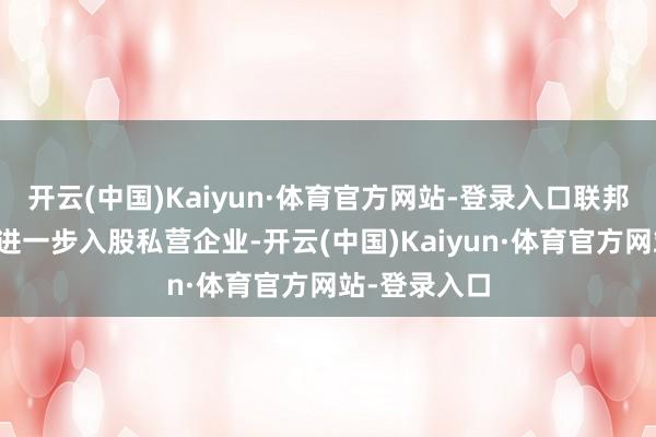 开云(中国)Kaiyun·体育官方网站-登录入口联邦政府有可能进一步入股私营企业-开云(中国)Kaiyun·体育官方网站-登录入口