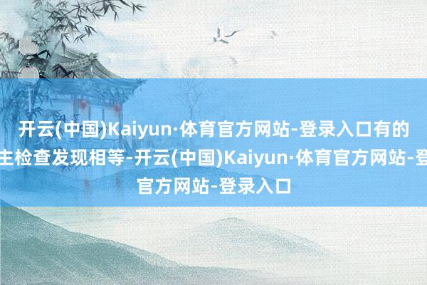 开云(中国)Kaiyun·体育官方网站-登录入口有的东说念主检查发现相等-开云(中国)Kaiyun·体育官方网站-登录入口