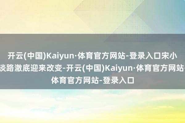 开云(中国)Kaiyun·体育官方网站-登录入口宋小宝的演艺谈路澈底迎来改变-开云(中国)Kaiyun·体育官方网站-登录入口