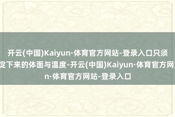 开云(中国)Kaiyun·体育官方网站-登录入口只须几十年千里淀下来的体面与温度-开云(中国)Kaiyun·体育官方网站-登录入口