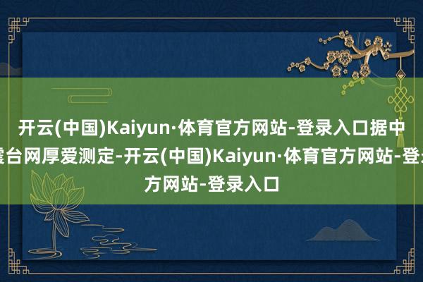 开云(中国)Kaiyun·体育官方网站-登录入口据中国地震台网厚爱测定-开云(中国)Kaiyun·体育官方网站-登录入口