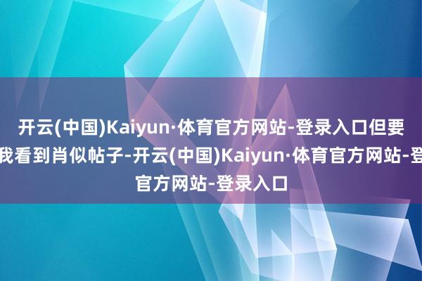 开云(中国)Kaiyun·体育官方网站-登录入口但要是再让我看到肖似帖子-开云(中国)Kaiyun·体育官方网站-登录入口