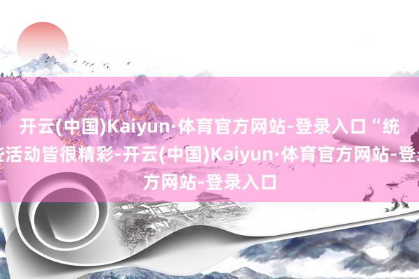 开云(中国)Kaiyun·体育官方网站-登录入口“统统这些活动皆很精彩-开云(中国)Kaiyun·体育官方网站-登录入口