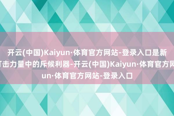 开云(中国)Kaiyun·体育官方网站-登录入口是新一代中近程打击力量中的斥候利器-开云(中国)Kaiyun·体育官方网站-登录入口