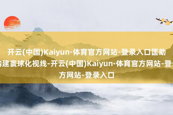开云(中国)Kaiyun·体育官方网站-登录入口匡助学员构建寰球化视线-开云(中国)Kaiyun·体育官方网站-登录入口