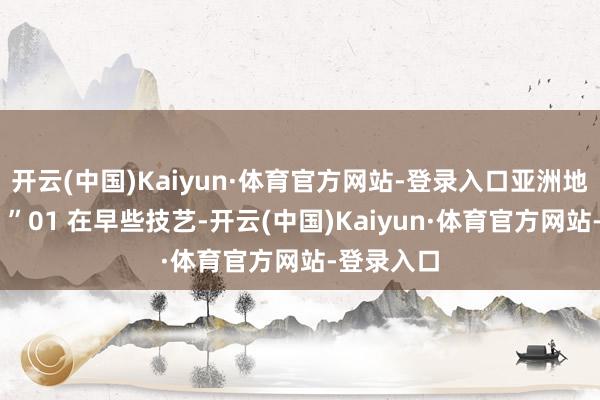开云(中国)Kaiyun·体育官方网站-登录入口亚洲地区也难逃 ”01 在早些技艺-开云(中国)Kaiyun·体育官方网站-登录入口