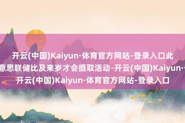 开云(中国)Kaiyun·体育官方网站-登录入口此前好意思国银行预测好意思联储比及来岁才会摄取活动-开云(中国)Kaiyun·体育官方网站-登录入口