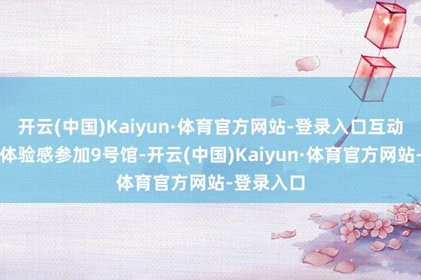 开云(中国)Kaiyun·体育官方网站-登录入口　　互动装配增强体验感　　参加9号馆-开云(中国)Kaiyun·体育官方网站-登录入口