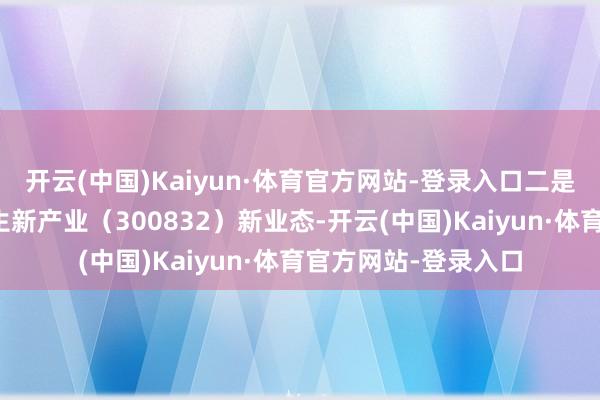 开云(中国)Kaiyun·体育官方网站-登录入口二是赋能传统行业、催生新产业（300832）新业态-开云(中国)Kaiyun·体育官方网站-登录入口