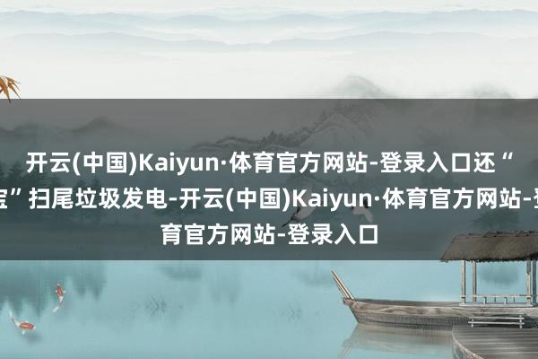 开云(中国)Kaiyun·体育官方网站-登录入口还“变废为宝”扫尾垃圾发电-开云(中国)Kaiyun·体育官方网站-登录入口
