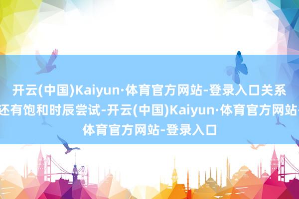 开云(中国)Kaiyun·体育官方网站-登录入口关系时候将来还有饱和时辰尝试-开云(中国)Kaiyun·体育官方网站-登录入口